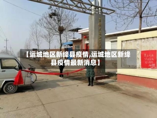 【运城地区新绛县疫情,运城地区新绛县疫情最新消息】