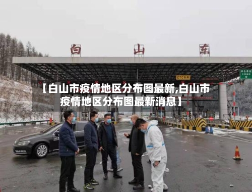 【白山市疫情地区分布图最新,白山市疫情地区分布图最新消息】