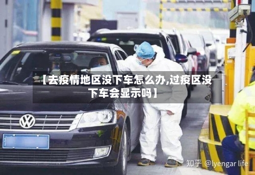 【去疫情地区没下车怎么办,过疫区没下车会显示吗】