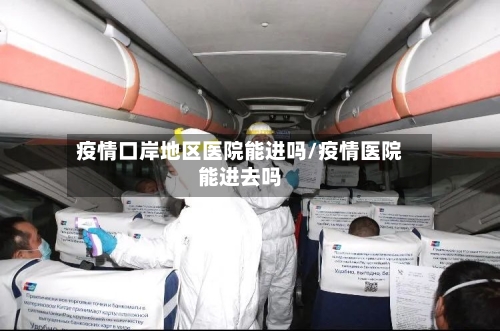 疫情口岸地区医院能进吗/疫情医院能进去吗