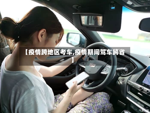 【疫情跨地区考车,疫情期间驾车跨省】