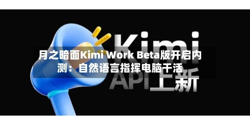 月之暗面Kimi Work Beta版开启内测：自然语言指挥电脑干活