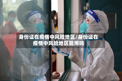 身份证在疫情中风险地区/身份证在疫情中风险地区能用吗