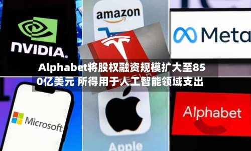 Alphabet将股权融资规模扩大至850亿美元 所得用于人工智能领域支出