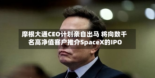 摩根大通CEO计划亲自出马 将向数千名高净值客户推介SpaceX的IPO