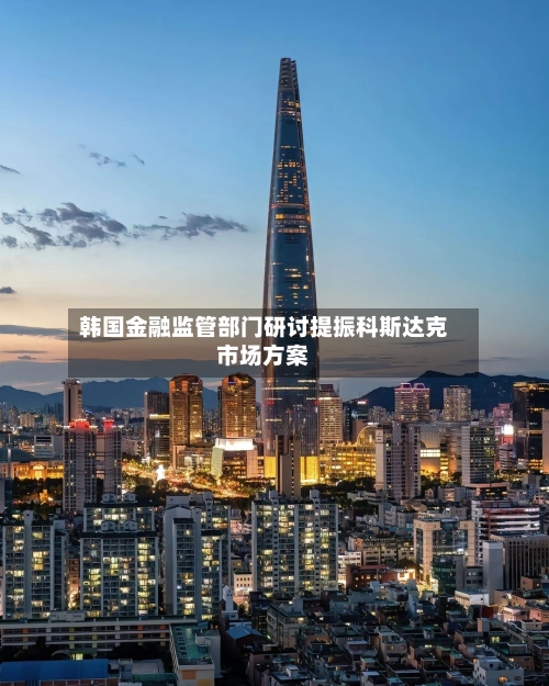 韩国金融监管部门研讨提振科斯达克市场方案