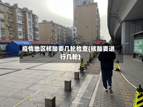 疫情地区核酸要几轮检查(核酸要进行几轮)