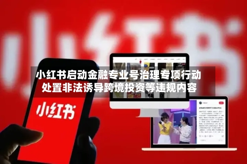 小红书启动金融专业号治理专项行动 处置非法诱导跨境投资等违规内容