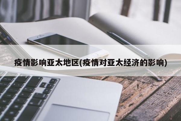疫情影响亚太地区(疫情对亚太经济的影响)