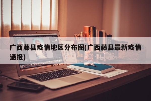 广西藤县疫情地区分布图(广西藤县最新疫情通报)