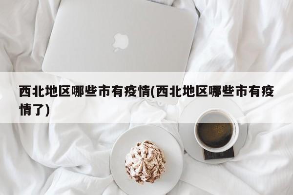 西北地区哪些市有疫情(西北地区哪些市有疫情了)