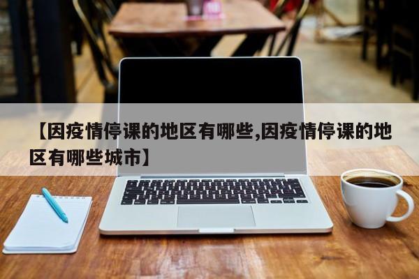 【因疫情停课的地区有哪些,因疫情停课的地区有哪些城市】