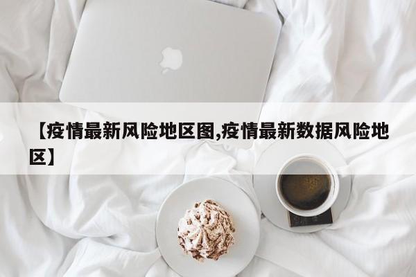 【疫情最新风险地区图,疫情最新数据风险地区】