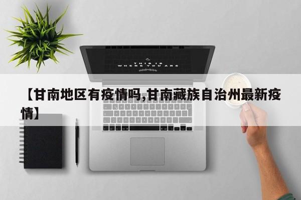 【甘南地区有疫情吗,甘南藏族自治州最新疫情】