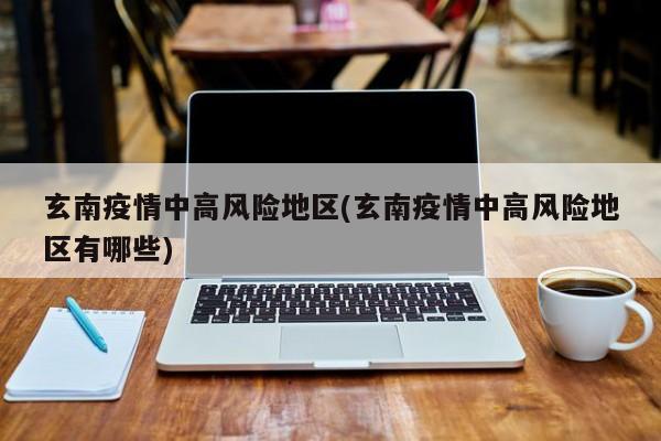 玄南疫情中高风险地区(玄南疫情中高风险地区有哪些)