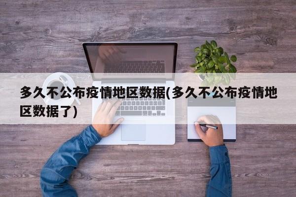 多久不公布疫情地区数据(多久不公布疫情地区数据了)