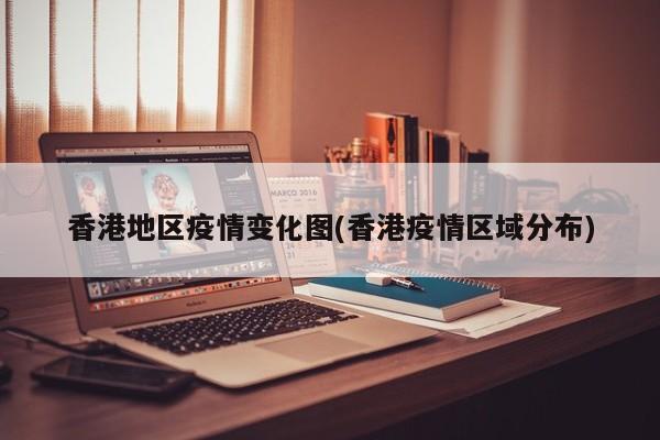 香港地区疫情变化图(香港疫情区域分布)