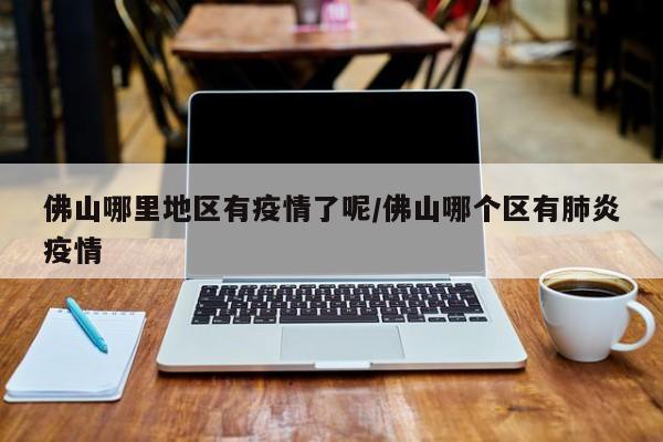 佛山哪里地区有疫情了呢/佛山哪个区有肺炎疫情