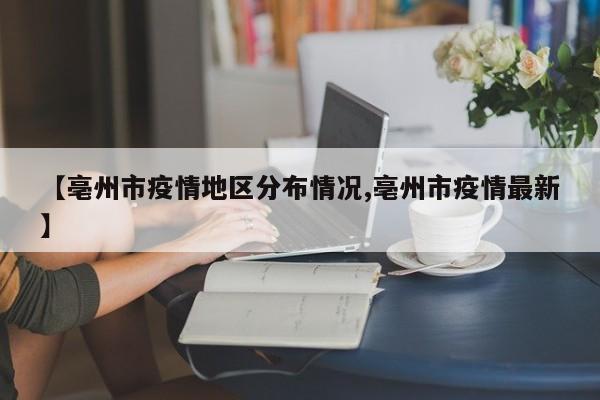 【亳州市疫情地区分布情况,亳州市疫情最新】