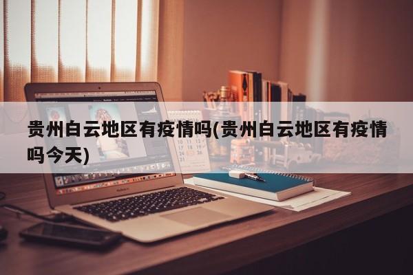 贵州白云地区有疫情吗(贵州白云地区有疫情吗今天)