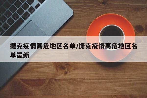 捷克疫情高危地区名单/捷克疫情高危地区名单最新