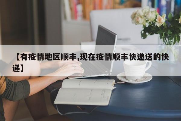 【有疫情地区顺丰,现在疫情顺丰快递送的快递】