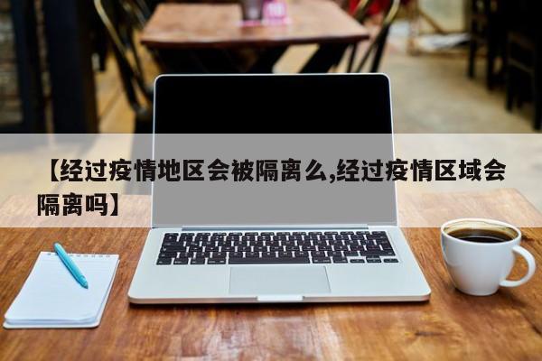 【经过疫情地区会被隔离么,经过疫情区域会隔离吗】