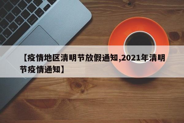 【疫情地区清明节放假通知,2021年清明节疫情通知】