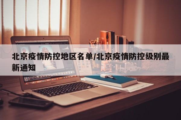 北京疫情防控地区名单/北京疫情防控级别最新通知