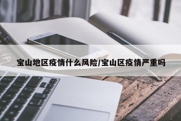 宝山地区疫情什么风险/宝山区疫情严重吗