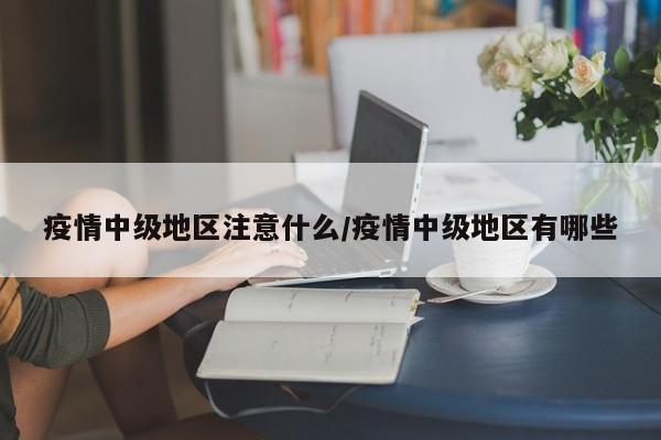 疫情中级地区注意什么/疫情中级地区有哪些
