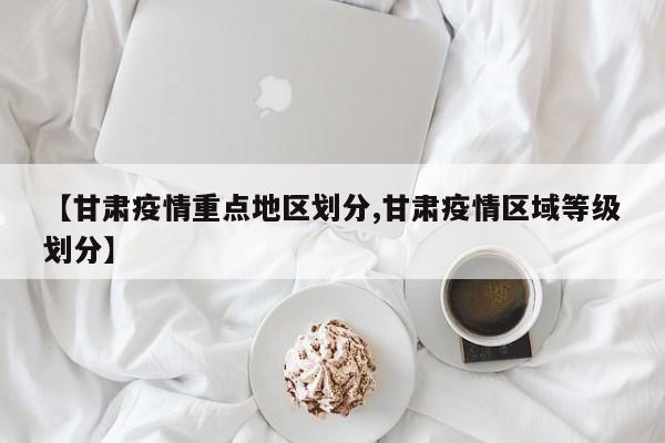 【甘肃疫情重点地区划分,甘肃疫情区域等级划分】