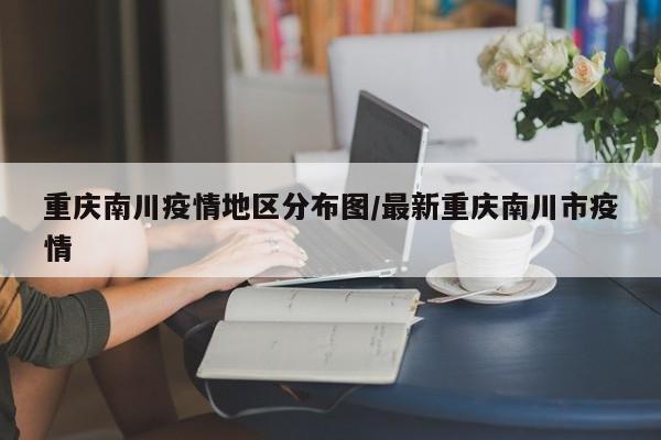 重庆南川疫情地区分布图/最新重庆南川市疫情