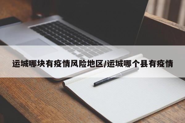 运城哪块有疫情风险地区/运城哪个县有疫情