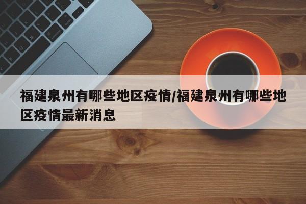 福建泉州有哪些地区疫情/福建泉州有哪些地区疫情最新消息