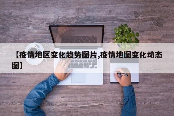 【疫情地区变化趋势图片,疫情地图变化动态图】