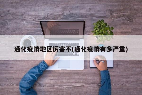 通化疫情地区厉害不(通化疫情有多严重)